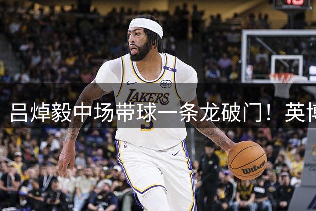 吕焯毅中场带球一条龙破门！英博1-0领先！