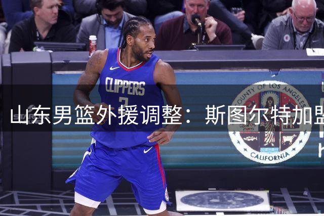 山东男篮外援调整：斯图尔特加盟 小外援人选待定