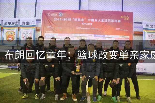布朗回忆童年：篮球改变单亲家庭命运 助母亲摆脱经济困境
