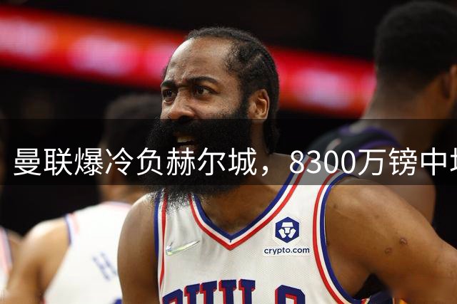 曼联爆冷负赫尔城，8300万镑中场遭5万镑球员碾压