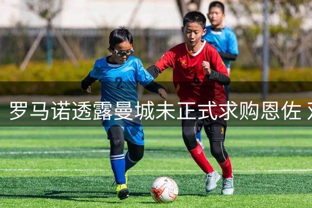 罗马诺透露曼城未正式求购恩佐 双方经纪人已展开接触