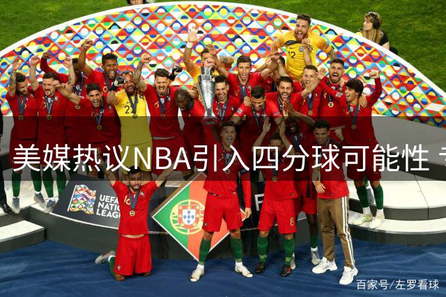 美媒热议NBA引入四分球可能性 专家称库里将主宰新规则