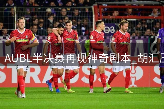 AUBL半决赛再现神奇剧本 胡汇压哨三分助上交逆转晋级