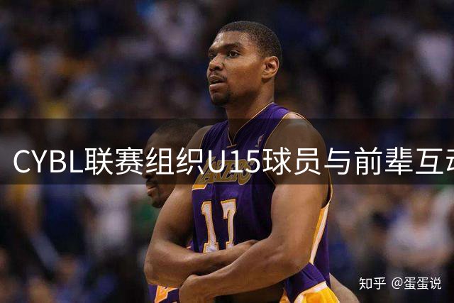 CYBL联赛组织U15球员与前辈互动交流活动